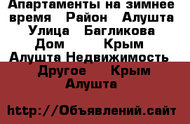 Апартаменты на зимнее время › Район ­ Алушта › Улица ­ Багликова › Дом ­ 25 - Крым, Алушта Недвижимость » Другое   . Крым,Алушта